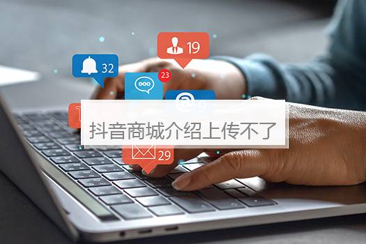 抖音商城介绍上传不了图片咋办？抖音商城介绍上传不了图片咋办怎么回事