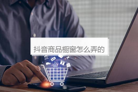 抖音商品橱窗怎么弄的？开通商品橱窗的步骤