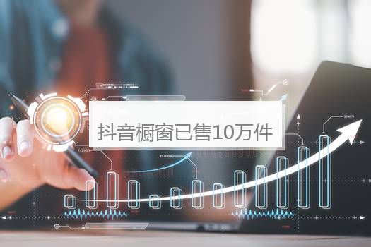 抖音橱窗已售10万件是真的吗？抖音橱窗已售10万什么意思