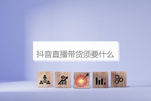 抖音直播带货须要什么条件？抖音直播带货：介绍你须要满足的五大条件