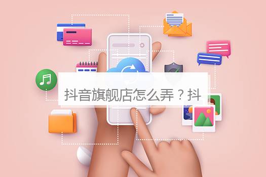 抖音旗舰店怎么弄？抖音旗舰店