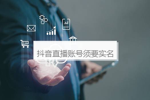 抖音直播账号须要实名认证吗？抖音直播须要实名认证么