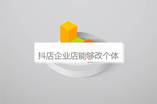 抖店企业店能够改个体户的吗？抖音企业店铺能够换成个人店铺吗