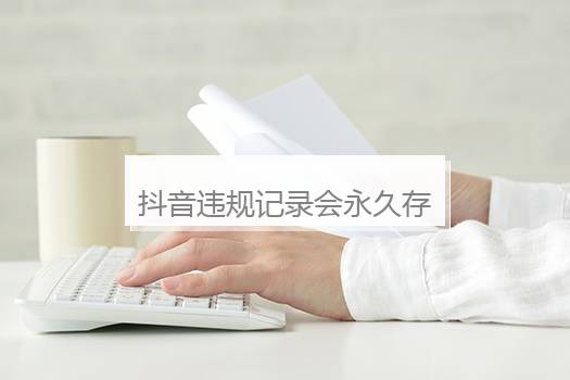 抖音违规记录会永久存在吗？抖音违规记录会永久存在吗安全吗