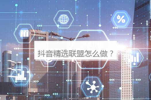 抖音精选联盟怎么做？抖音的精选联盟在哪里