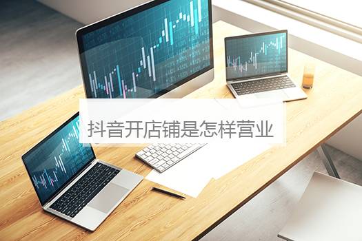 抖音开店铺是怎样营业的？抖音店铺开通须要多少钱