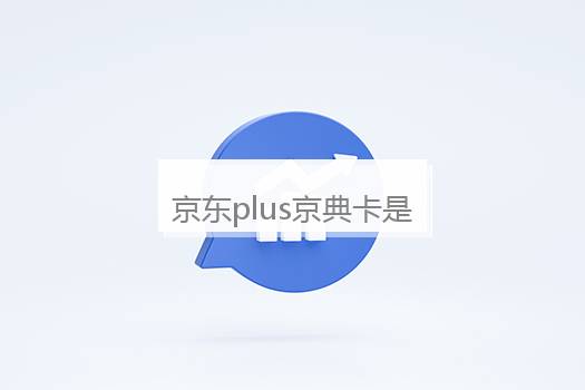 京东plus京典卡是什么意思？京东plus京典卡 有什么用