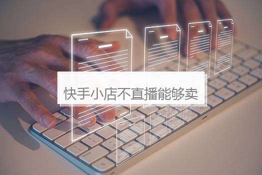快手小店不直播能够卖货吗？快手小店直播卖货怎么操作