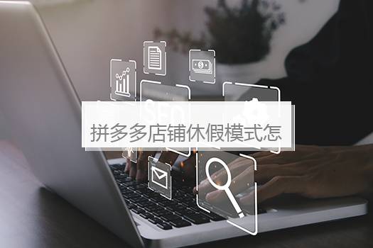 拼多多店铺休假模式怎么设置？拼多多店铺怎样设置休假模式