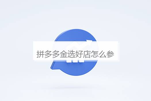 拼多多金选好店怎么参加操作？拼多多怎么选品