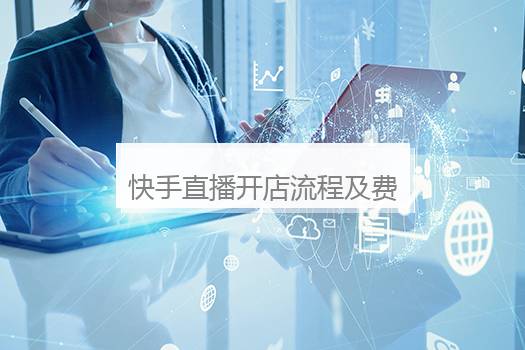 快手直播开店流程及费用是多少？快手直播开店须要什么条件