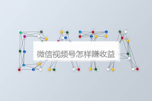 微信视频号怎样赚收益？微信视频号怎样赚收益的钱