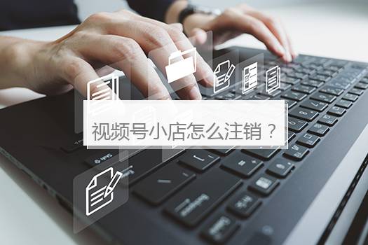 视频号小店怎么注销？视频号小店怎么注销退押金