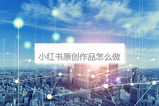 小红书原创作品怎么做？小红书怎么做