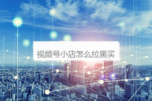 视频号小店怎么拉黑买家？视频号怎么拉黑作者