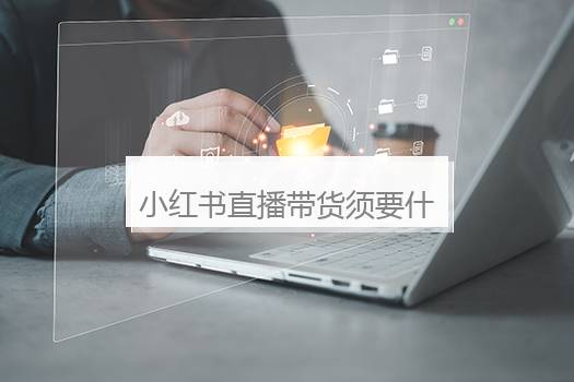 小红书直播带货须要什么条件？一个新手怎么做直播带货