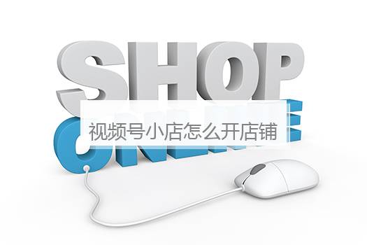 视频号小店怎么开店铺流程？视频号的小店怎么开