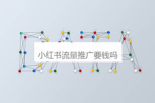 小红书流量推广要钱吗？小红书买流量推广有用吗