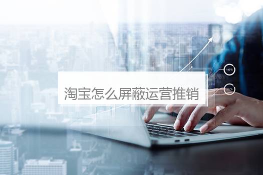 淘宝怎么屏蔽运营推销？淘宝广告怎么屏蔽