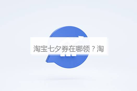 淘宝七夕券在哪领？淘宝内部限时折扣券去哪里领