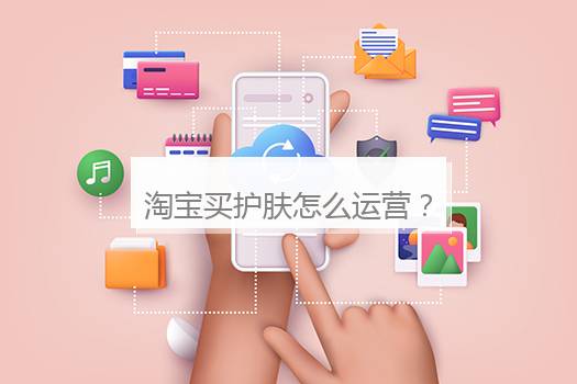 淘宝买护肤怎么运营？卖护肤品怎么找客源