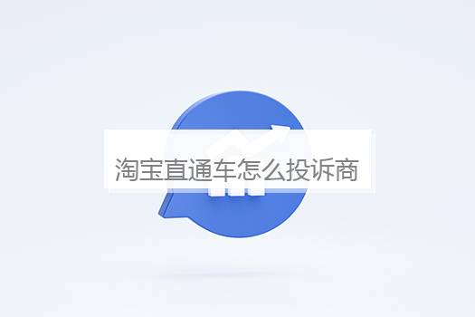 淘宝直通车怎么投诉商家？淘宝直通车怎么投诉商家电话