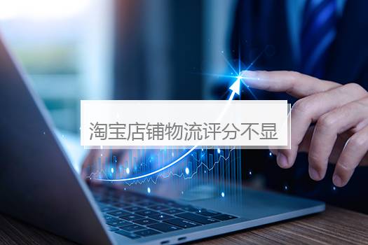淘宝店铺物流评分不显示怎么回事？淘宝店铺物流评分低怎么办