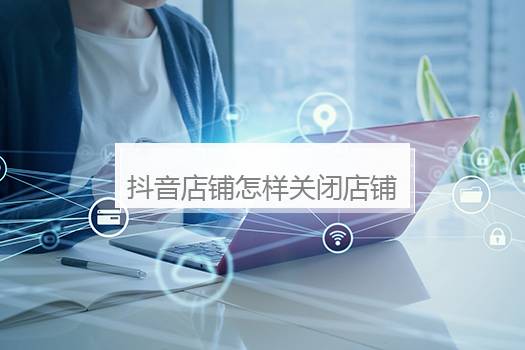 抖音店铺怎样关闭店铺？抖音店铺怎么运营