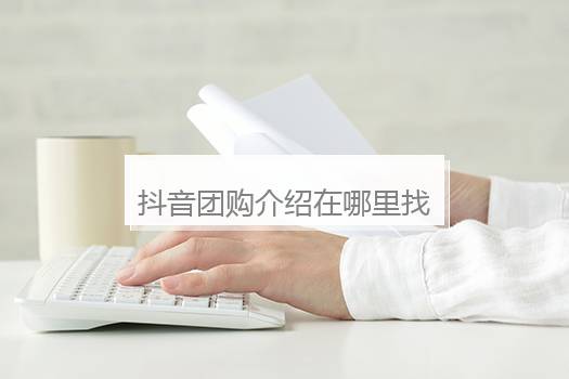 抖音团购介绍在哪里找到？抖音团购带货怎么做