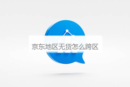 京东地区无货怎么跨区选购？京东地区无货怎么跨区选购京东该地区无货能够从其他区买吗
