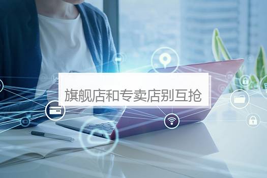 旗舰店和专卖店别互抢生意，做好三个错位让销售额翻倍