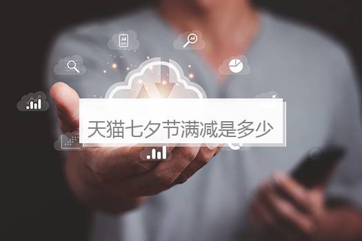 天猫七夕节满减是多少？天猫满减活动时间表2023